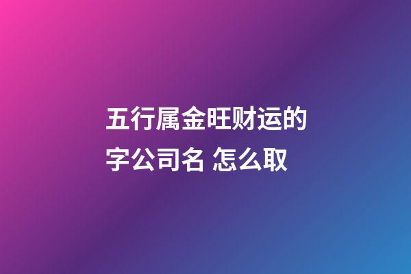 五行属金旺财运的字公司名 怎么取-第1张-公司起名-玄机派